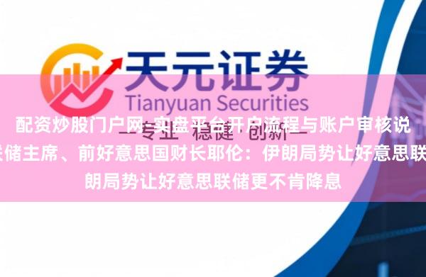 配资炒股门户网-实盘平台开户流程与账户审核说明 前好意思联储主席、前好意思国财长耶伦：伊朗局势让好意思联储更不肯降息