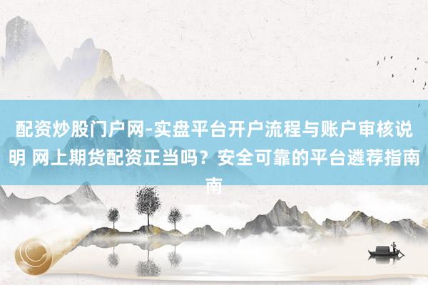 配资炒股门户网-实盘平台开户流程与账户审核说明 网上期货配资正当吗？安全可靠的平台遴荐指南