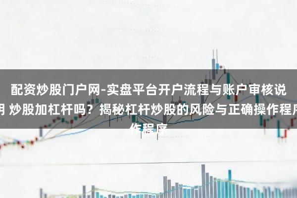 配资炒股门户网-实盘平台开户流程与账户审核说明 炒股加杠杆吗？揭秘杠杆炒股的风险与正确操作程序