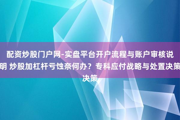 配资炒股门户网-实盘平台开户流程与账户审核说明 炒股加杠杆亏蚀奈何办？专科应付战略与处置决策
