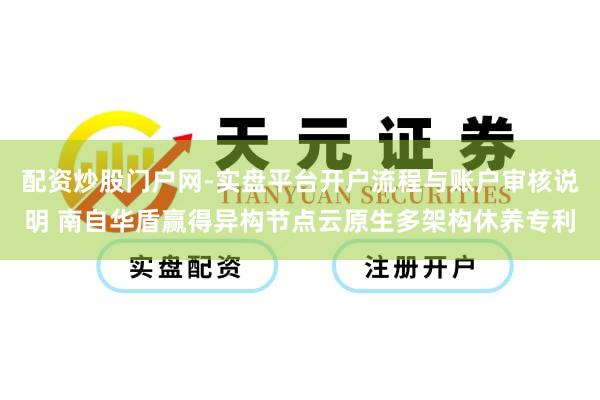 配资炒股门户网-实盘平台开户流程与账户审核说明 南自华盾赢得异构节点云原生多架构休养专利