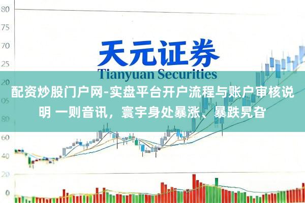 配资炒股门户网-实盘平台开户流程与账户审核说明 一则音讯，寰宇身处暴涨、暴跌旯旮