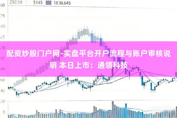 配资炒股门户网-实盘平台开户流程与账户审核说明 本日上市：通领科技