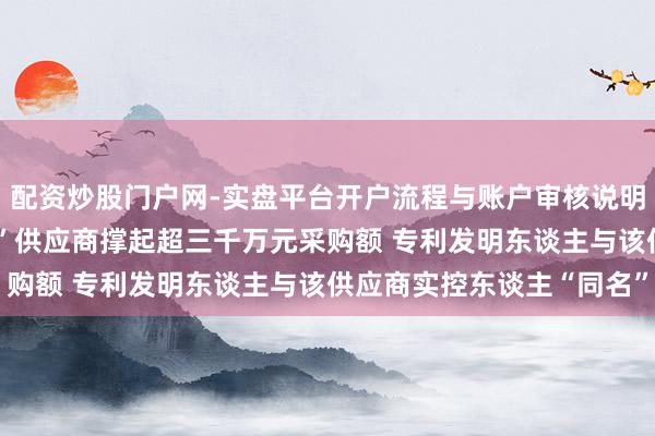 配资炒股门户网-实盘平台开户流程与账户审核说明 联讯仪器：“零东谈主”供应商撑起超三千万元采购额 专利发明东谈主与该供应商实控东谈主“同名”