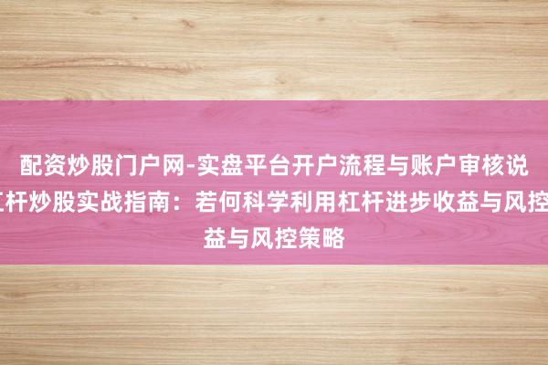 配资炒股门户网-实盘平台开户流程与账户审核说明 杠杆炒股实战指南：若何科学利用杠杆进步收益与风控策略