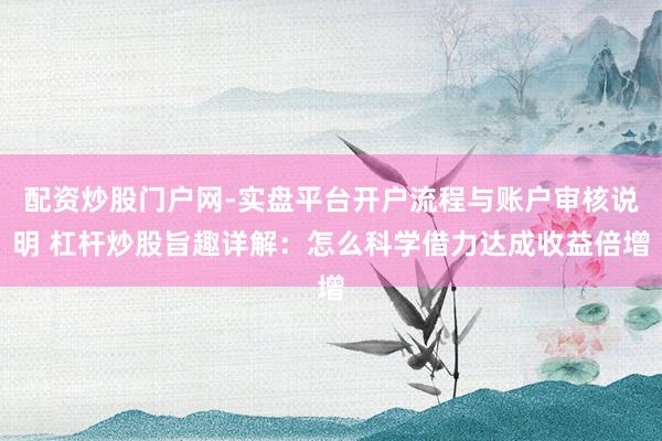 配资炒股门户网-实盘平台开户流程与账户审核说明 杠杆炒股旨趣详解：怎么科学借力达成收益倍增