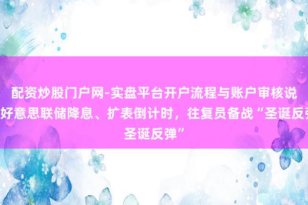 配资炒股门户网-实盘平台开户流程与账户审核说明 好意思联储降息、扩表倒计时，往复员备战“圣诞反弹”