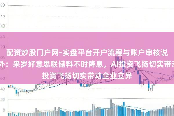 配资炒股门户网-实盘平台开户流程与账户审核说明 富达海外：来岁好意思联储料不时降息，AI投资飞扬切实带动企业立异