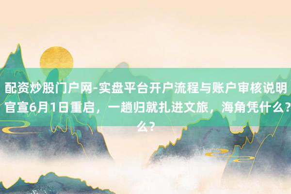 配资炒股门户网-实盘平台开户流程与账户审核说明 官宣6月1日重启，一趟归就扎进文旅，海角凭什么？
