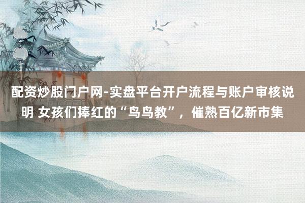 配资炒股门户网-实盘平台开户流程与账户审核说明 女孩们捧红的“鸟鸟教”，催熟百亿新市集