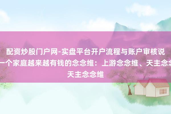 配资炒股门户网-实盘平台开户流程与账户审核说明 一个家庭越来越有钱的念念维：上游念念维、天主念念维