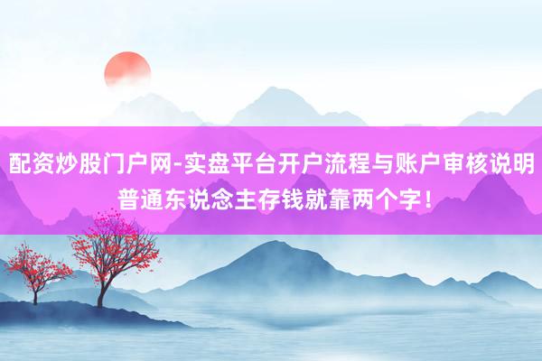 配资炒股门户网-实盘平台开户流程与账户审核说明 普通东说念主存钱就靠两个字！