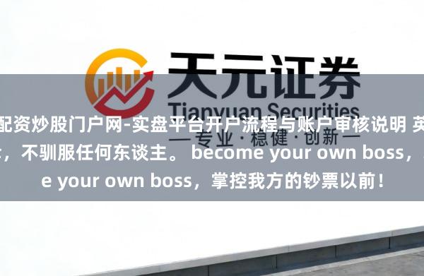 配资炒股门户网-实盘平台开户流程与账户审核说明 英雄念念维：驯服庆幸，不驯服任何东谈主。 become your own boss，掌控我方的钞票以前！