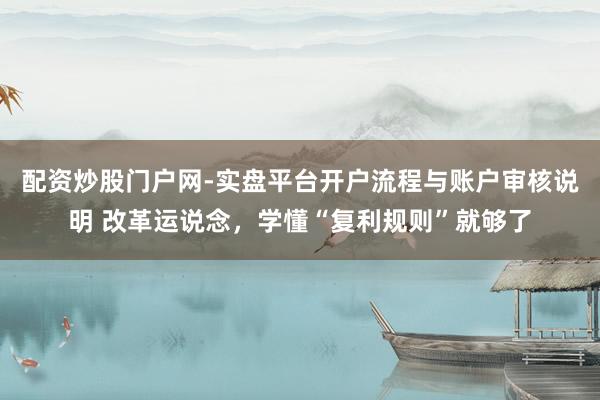 配资炒股门户网-实盘平台开户流程与账户审核说明 改革运说念，学懂“复利规则”就够了