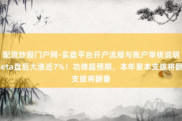 配资炒股门户网-实盘平台开户流程与账户审核说明 Meta盘后大涨近7%！功绩超预期，本年景本支拨将翻番