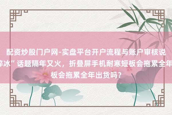 配资炒股门户网-实盘平台开户流程与账户审核说明 “碎碎冰”话题隔年又火，折叠屏手机耐寒短板会拖累全年出货吗？
