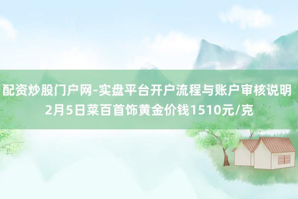 配资炒股门户网-实盘平台开户流程与账户审核说明 2月5日菜百首饰黄金价钱1510元/克