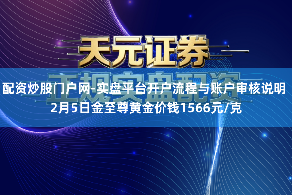 配资炒股门户网-实盘平台开户流程与账户审核说明 2月5日金至尊黄金价钱1566元/克