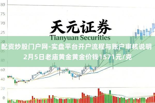 配资炒股门户网-实盘平台开户流程与账户审核说明 2月5日老庙黄金黄金价钱1571元/克