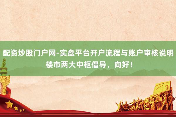 配资炒股门户网-实盘平台开户流程与账户审核说明 楼市两大中枢倡导，向好！