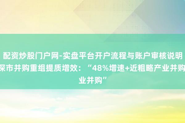 配资炒股门户网-实盘平台开户流程与账户审核说明 深市并购重组提质增效：“48%增速+近粗略产业并购”