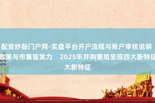 配资炒股门户网-实盘平台开户流程与账户审核说明 政策与市集皆发力    2025年并购重组呈现四大新特征
