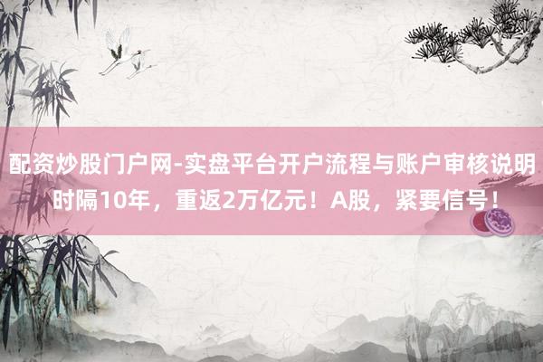 配资炒股门户网-实盘平台开户流程与账户审核说明 时隔10年，重返2万亿元！A股，紧要信号！