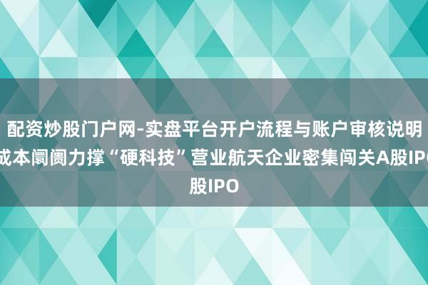 配资炒股门户网-实盘平台开户流程与账户审核说明 成本阛阓力撑“硬科技”营业航天企业密集闯关A股IPO