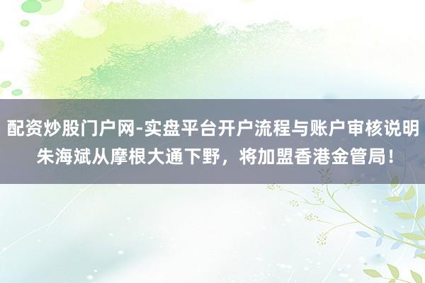 配资炒股门户网-实盘平台开户流程与账户审核说明 朱海斌从摩根大通下野，将加盟香港金管局！