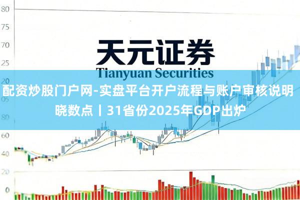 配资炒股门户网-实盘平台开户流程与账户审核说明 晓数点丨31省份2025年GDP出炉
