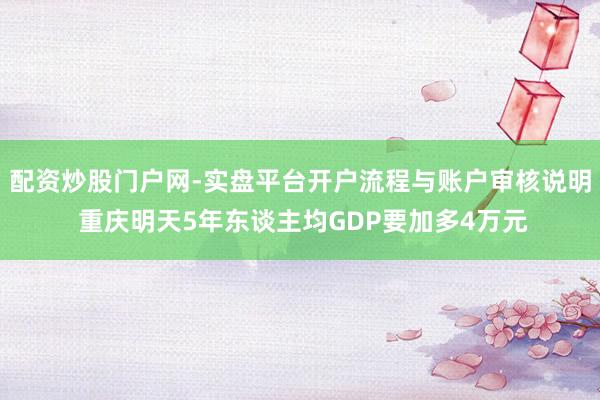 配资炒股门户网-实盘平台开户流程与账户审核说明 重庆明天5年东谈主均GDP要加多4万元