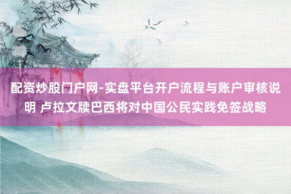 配资炒股门户网-实盘平台开户流程与账户审核说明 卢拉文牍巴西将对中国公民实践免签战略