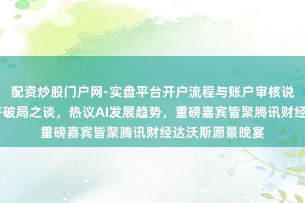配资炒股门户网-实盘平台开户流程与账户审核说明 共话全球经济破局之谈，热议AI发展趋势，重磅嘉宾皆聚腾讯财经达沃斯愿景晚宴