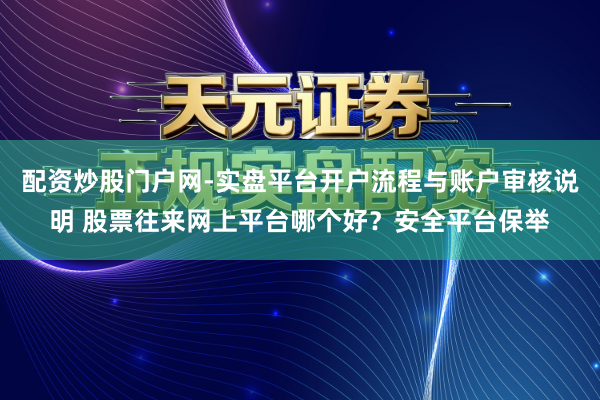 配资炒股门户网-实盘平台开户流程与账户审核说明 股票往来网上平台哪个好？安全平台保举