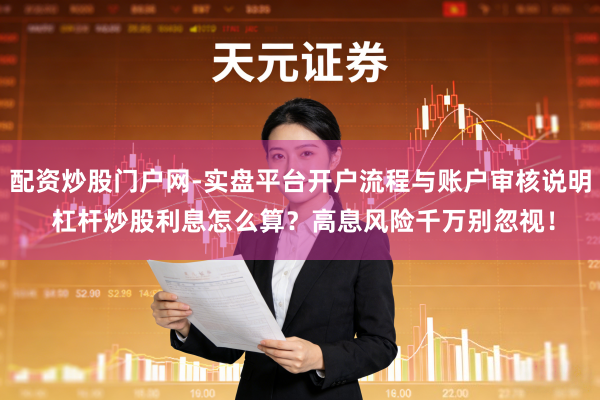 配资炒股门户网-实盘平台开户流程与账户审核说明 杠杆炒股利息怎么算？高息风险千万别忽视！