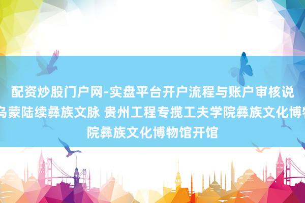 配资炒股门户网-实盘平台开户流程与账户审核说明 扎根乌蒙陆续彝族文脉 贵州工程专揽工夫学院彝族文化博物馆开馆