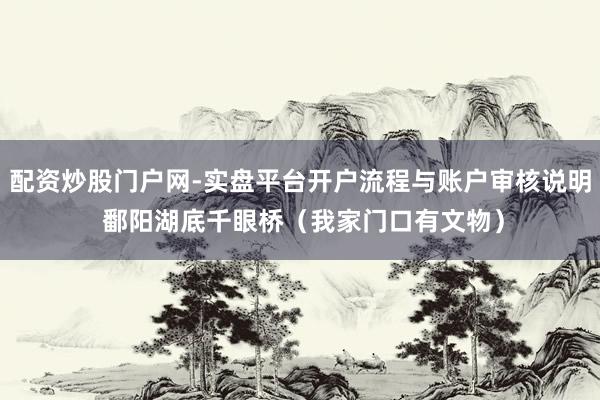 配资炒股门户网-实盘平台开户流程与账户审核说明 鄱阳湖底千眼桥（我家门口有文物）