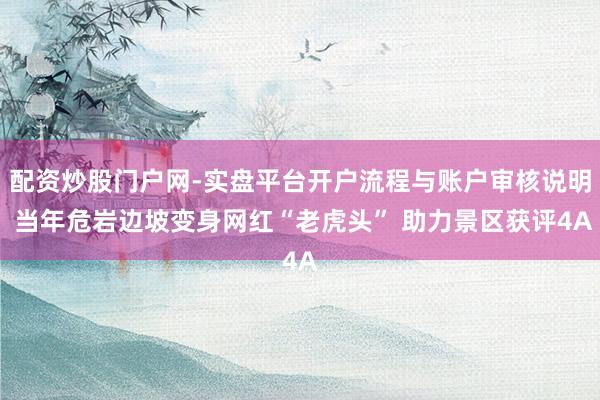配资炒股门户网-实盘平台开户流程与账户审核说明 当年危岩边坡变身网红“老虎头” 助力景区获评4A