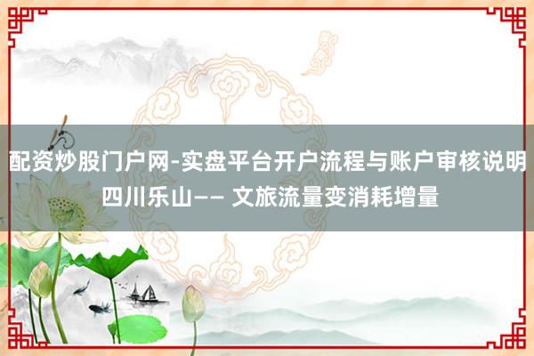配资炒股门户网-实盘平台开户流程与账户审核说明 四川乐山—— 文旅流量变消耗增量