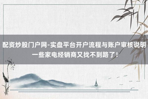 配资炒股门户网-实盘平台开户流程与账户审核说明 一些家电经销商又找不到路了！