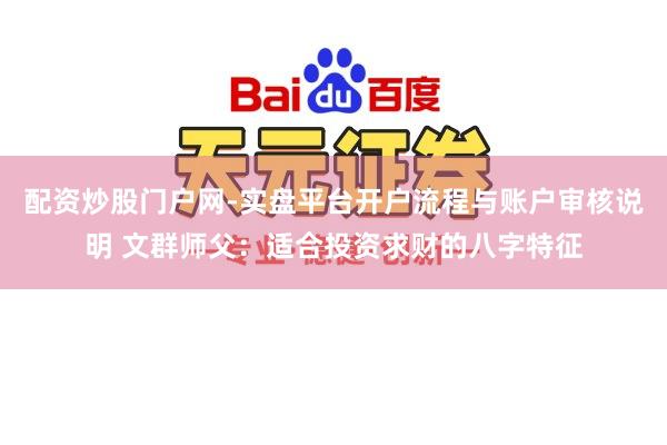 配资炒股门户网-实盘平台开户流程与账户审核说明 文群师父：适合投资求财的八字特征