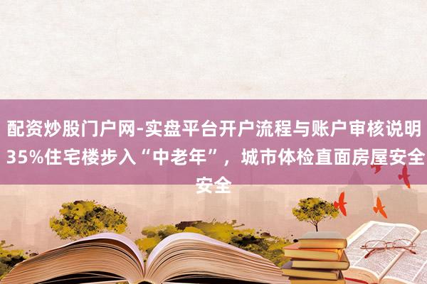 配资炒股门户网-实盘平台开户流程与账户审核说明 35%住宅楼步入“中老年”，城市体检直面房屋安全