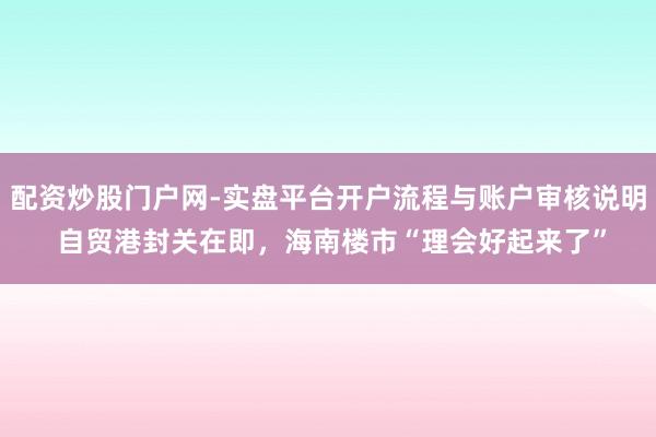 配资炒股门户网-实盘平台开户流程与账户审核说明 自贸港封关在即，海南楼市“理会好起来了”