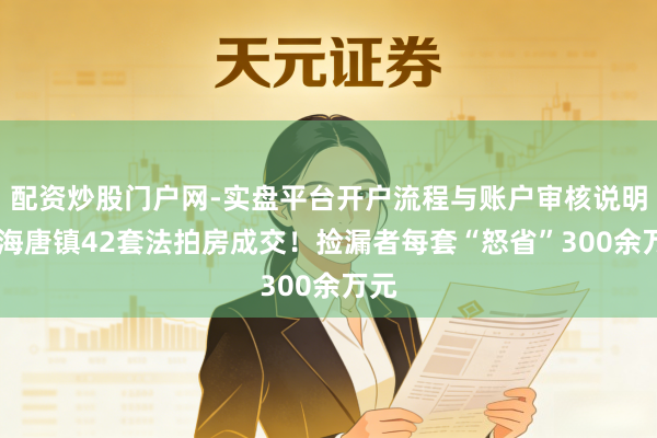 配资炒股门户网-实盘平台开户流程与账户审核说明 上海唐镇42套法拍房成交！捡漏者每套“怒省”300余万元