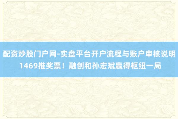 配资炒股门户网-实盘平台开户流程与账户审核说明 1469推奖票！融创和孙宏斌赢得枢纽一局