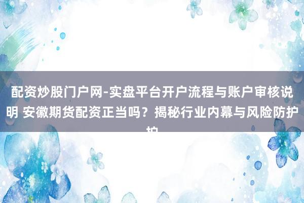 配资炒股门户网-实盘平台开户流程与账户审核说明 安徽期货配资正当吗？揭秘行业内幕与风险防护