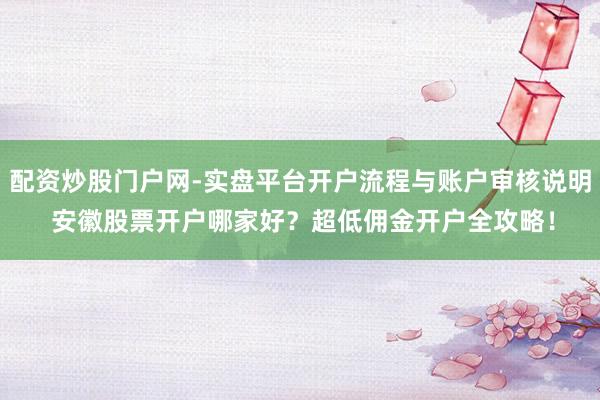 配资炒股门户网-实盘平台开户流程与账户审核说明 安徽股票开户哪家好？超低佣金开户全攻略！