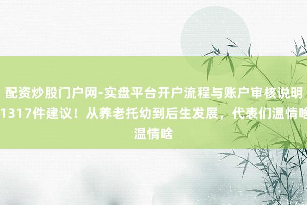 配资炒股门户网-实盘平台开户流程与账户审核说明 1317件建议！从养老托幼到后生发展，代表们温情啥