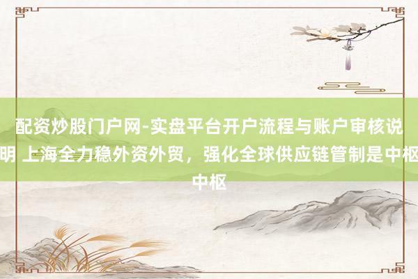 配资炒股门户网-实盘平台开户流程与账户审核说明 上海全力稳外资外贸，强化全球供应链管制是中枢