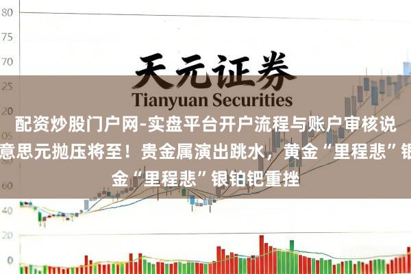配资炒股门户网-实盘平台开户流程与账户审核说明 百亿好意思元抛压将至！贵金属演出跳水，黄金“里程悲”银铂钯重挫